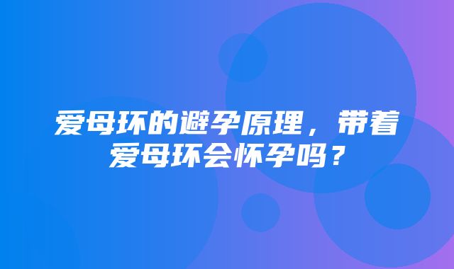 爱母环的避孕原理，带着爱母环会怀孕吗？