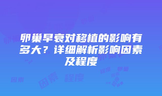 卵巢早衰对移植的影响有多大？详细解析影响因素及程度