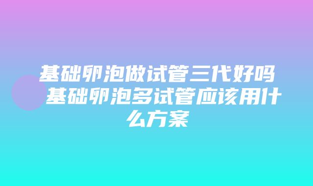 基础卵泡做试管三代好吗 基础卵泡多试管应该用什么方案