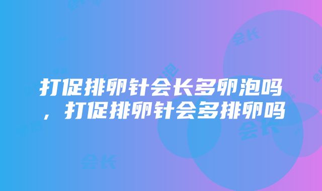 打促排卵针会长多卵泡吗，打促排卵针会多排卵吗