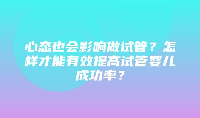 心态也会影响做试管？怎样才能有效提高试管婴儿成功率？