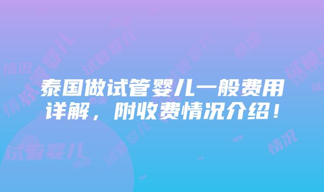 泰国做试管婴儿一般费用详解，附收费情况介绍！