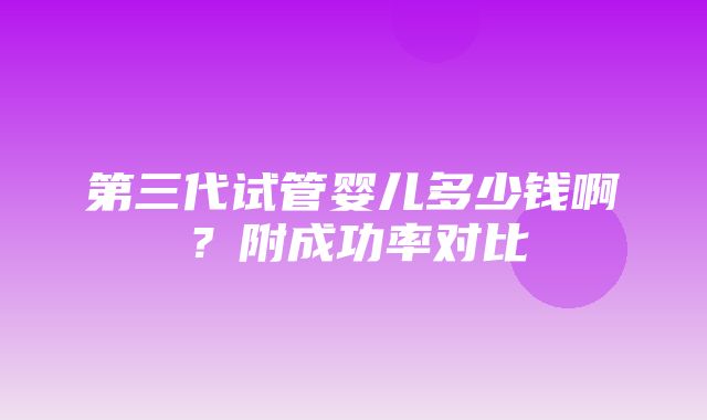 第三代试管婴儿多少钱啊？附成功率对比