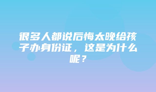 很多人都说后悔太晚给孩子办身份证，这是为什么呢？