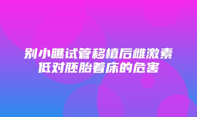 别小瞧试管移植后雌激素低对胚胎着床的危害