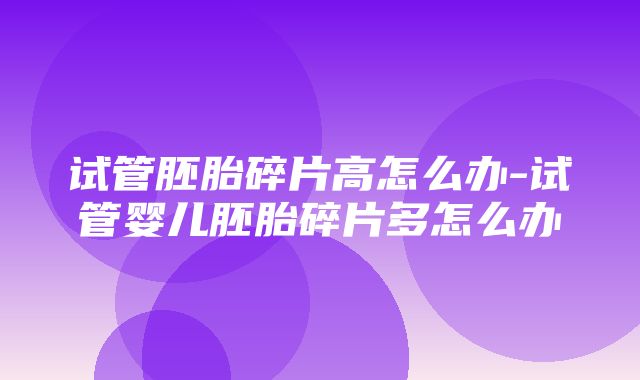 试管胚胎碎片高怎么办-试管婴儿胚胎碎片多怎么办