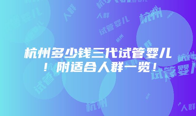 杭州多少钱三代试管婴儿！附适合人群一览！