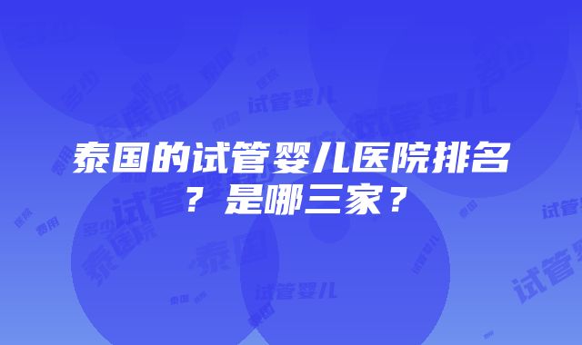 泰国的试管婴儿医院排名？是哪三家？