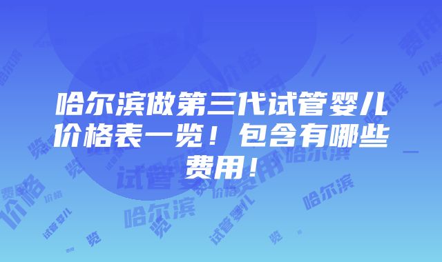 哈尔滨做第三代试管婴儿价格表一览！包含有哪些费用！