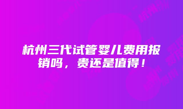 杭州三代试管婴儿费用报销吗，贵还是值得！