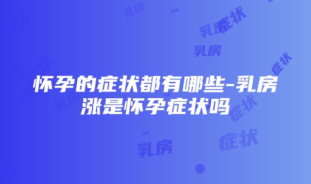 怀孕的症状都有哪些-乳房涨是怀孕症状吗