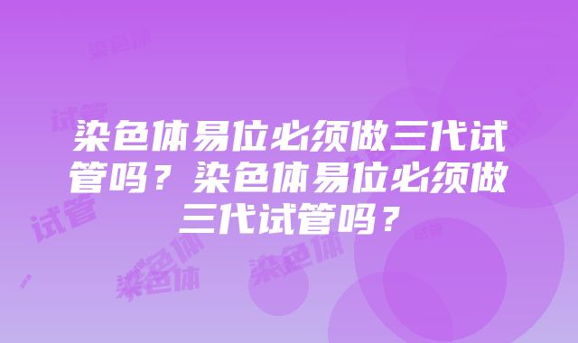 染色体易位必须做三代试管吗？染色体易位必须做三代试管吗？