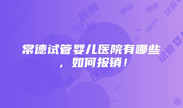 常德试管婴儿医院有哪些，如何报销！