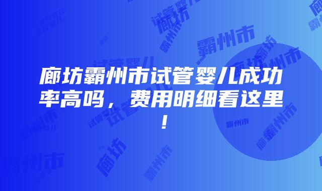 廊坊霸州市试管婴儿成功率高吗，费用明细看这里！