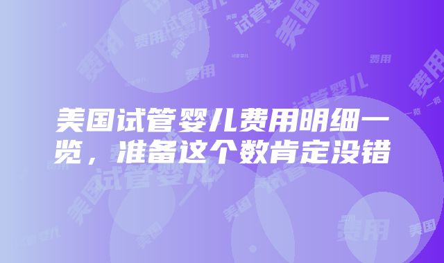 美国试管婴儿费用明细一览，准备这个数肯定没错