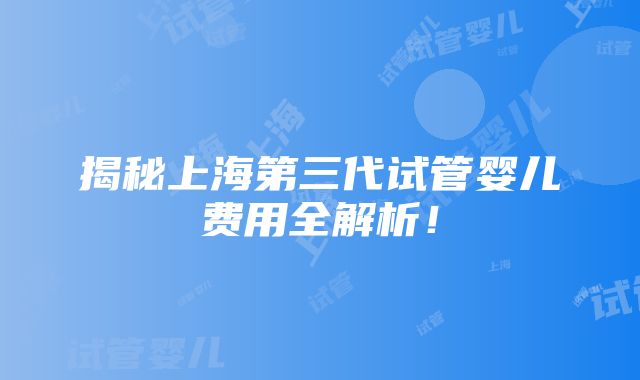 揭秘上海第三代试管婴儿费用全解析！