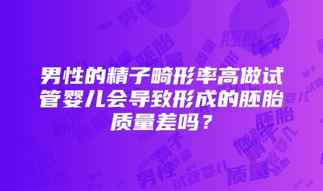 男性的精子畸形率高做试管婴儿会导致形成的胚胎质量差吗？