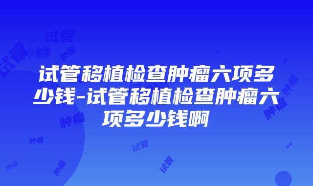 试管移植检查肿瘤六项多少钱-试管移植检查肿瘤六项多少钱啊