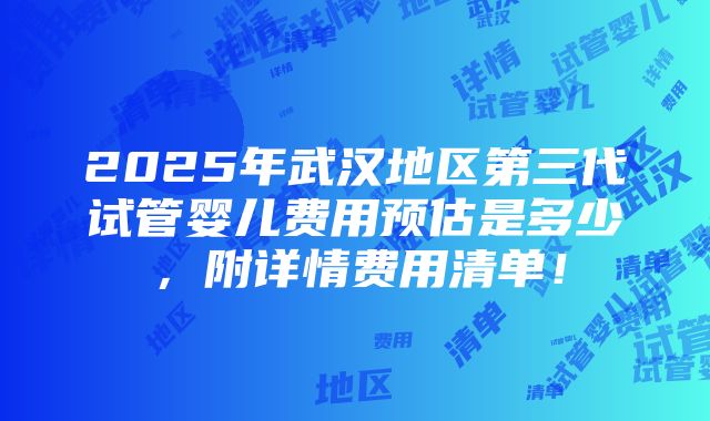 2025年武汉地区第三代试管婴儿费用预估是多少，附详情费用清单！