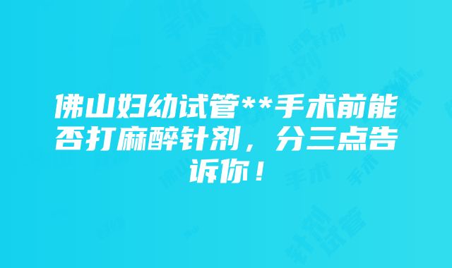 佛山妇幼试管**手术前能否打麻醉针剂，分三点告诉你！