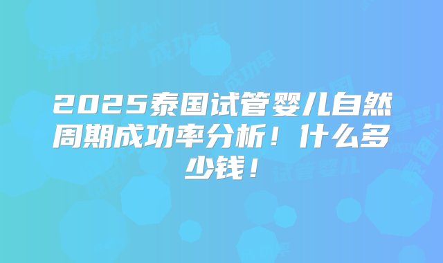 2025泰国试管婴儿自然周期成功率分析！什么多少钱！