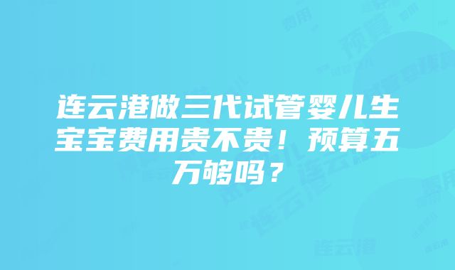 连云港做三代试管婴儿生宝宝费用贵不贵！预算五万够吗？