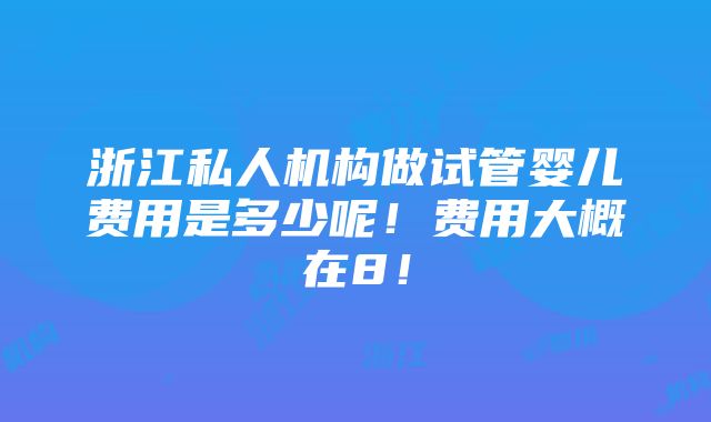 浙江私人机构做试管婴儿费用是多少呢！费用大概在8！