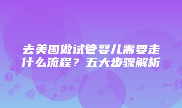 去美国做试管婴儿需要走什么流程？五大步骤解析