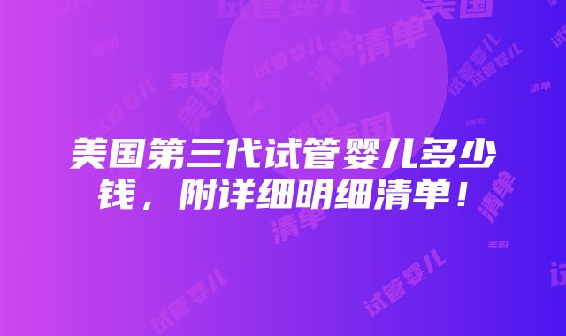 美国第三代试管婴儿多少钱，附详细明细清单！