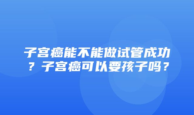 子宫癌能不能做试管成功？子宫癌可以要孩子吗？