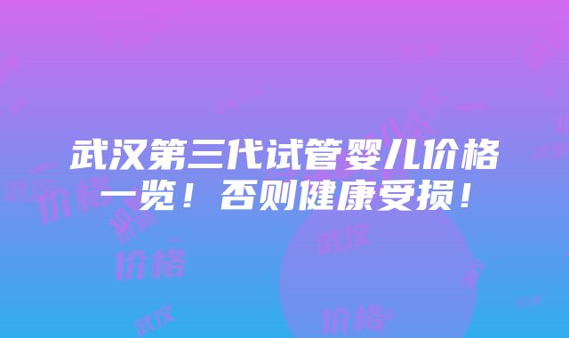 武汉第三代试管婴儿价格一览！否则健康受损！