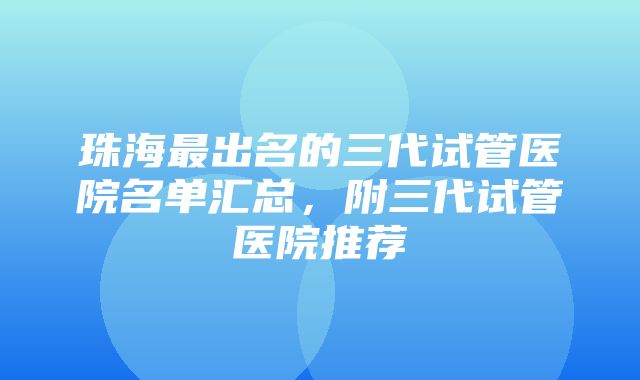 珠海最出名的三代试管医院名单汇总，附三代试管医院推荐