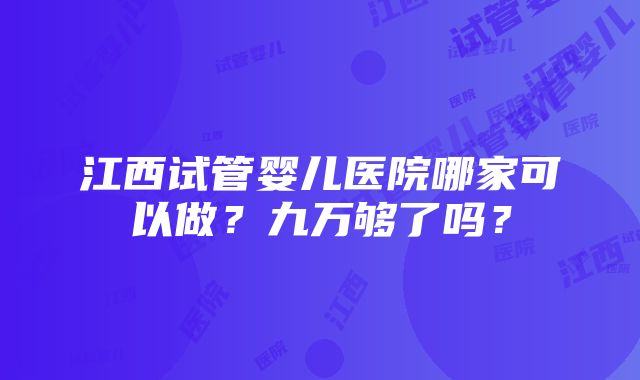 江西试管婴儿医院哪家可以做？九万够了吗？