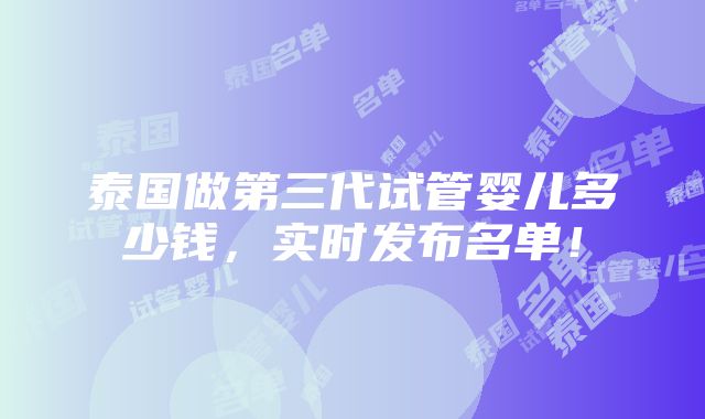 泰国做第三代试管婴儿多少钱，实时发布名单！