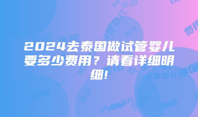 2024去泰国做试管婴儿要多少费用？请看详细明细!