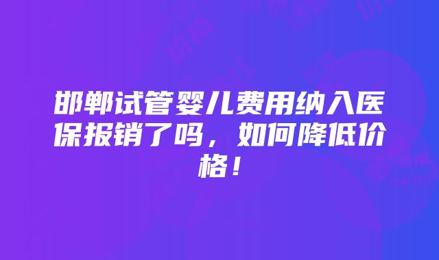 邯郸试管婴儿费用纳入医保报销了吗，如何降低价格！