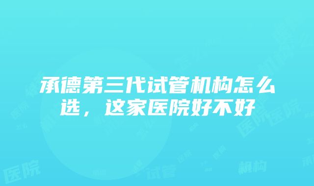 承德第三代试管机构怎么选，这家医院好不好