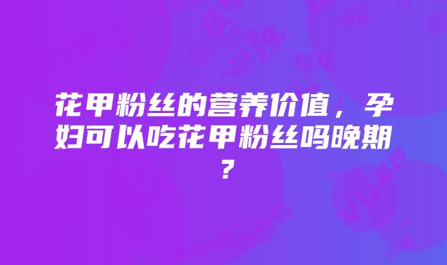 花甲粉丝的营养价值，孕妇可以吃花甲粉丝吗晚期？