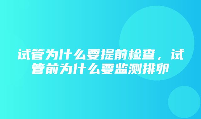 试管为什么要提前检查，试管前为什么要监测排卵