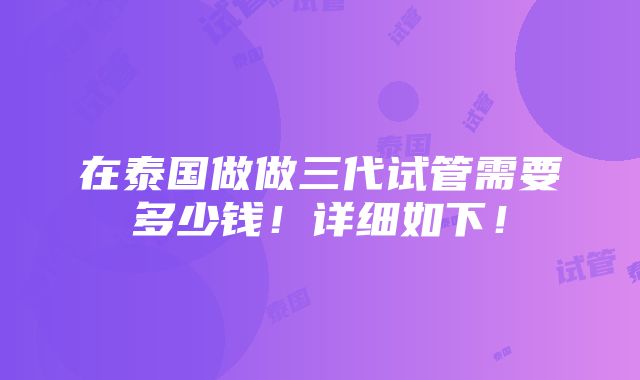 在泰国做做三代试管需要多少钱！详细如下！