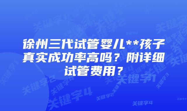 徐州三代试管婴儿**孩子真实成功率高吗？附详细试管费用？