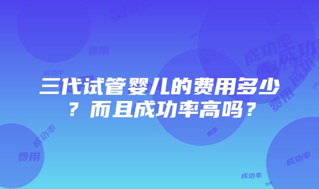 三代试管婴儿的费用多少？而且成功率高吗？