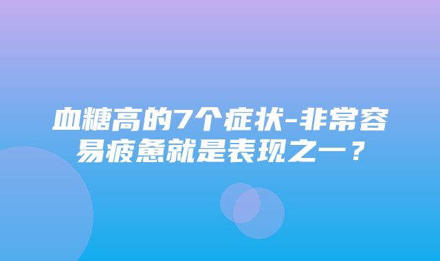 血糖高的7个症状-非常容易疲惫就是表现之一？