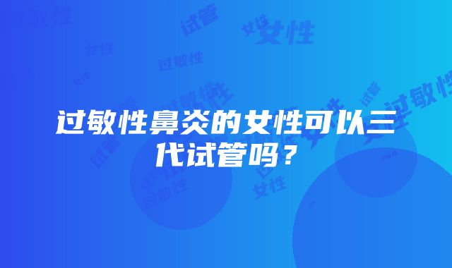 过敏性鼻炎的女性可以三代试管吗？