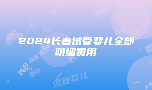 2024长春试管婴儿全部明细费用