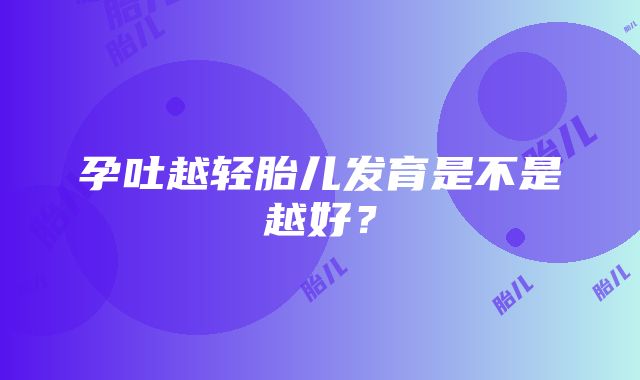 孕吐越轻胎儿发育是不是越好？