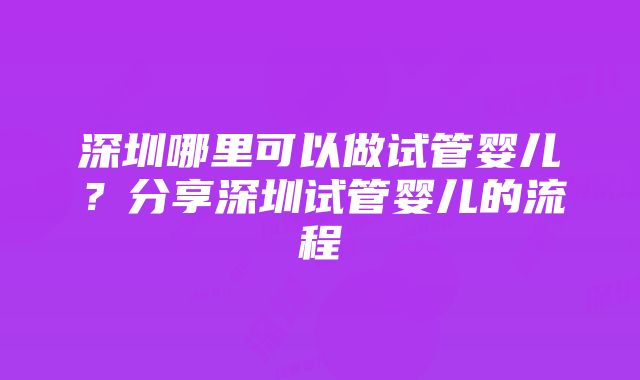 深圳哪里可以做试管婴儿？分享深圳试管婴儿的流程