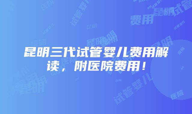 昆明三代试管婴儿费用解读，附医院费用！