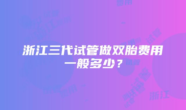 浙江三代试管做双胎费用一般多少？