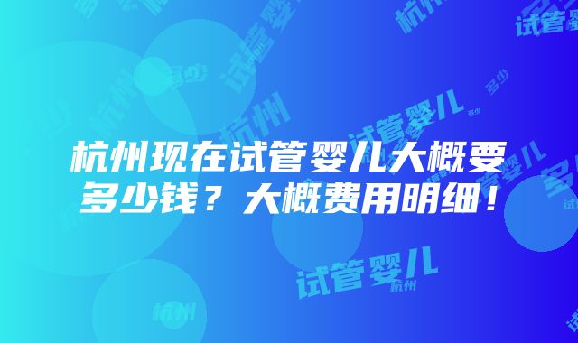 杭州现在试管婴儿大概要多少钱？大概费用明细！